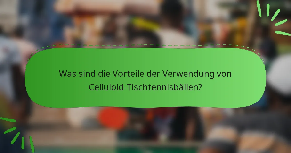 Was sind die Vorteile der Verwendung von Celluloid-Tischtennisbällen?