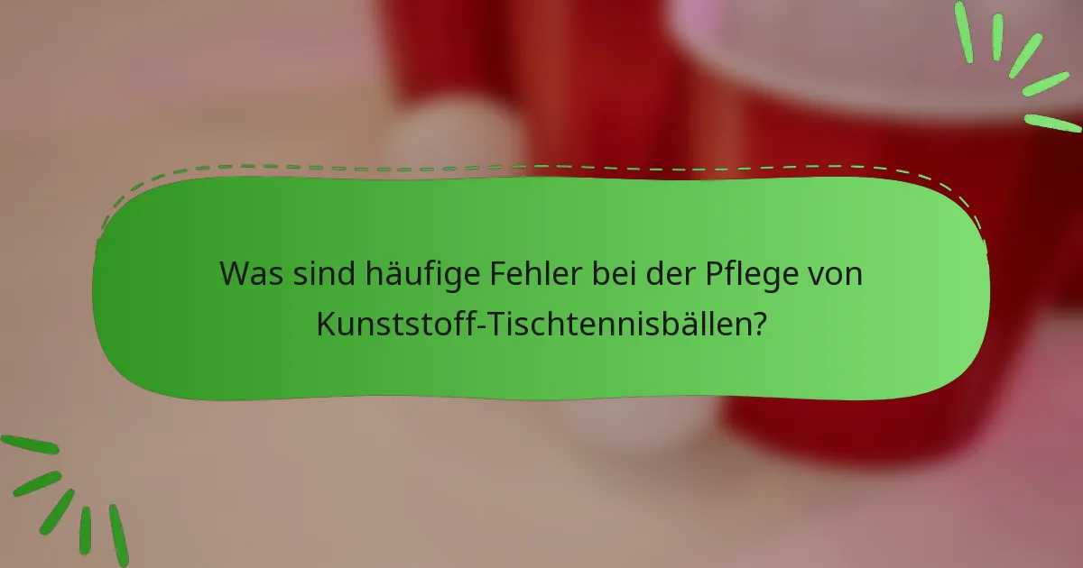 Was sind häufige Fehler bei der Pflege von Kunststoff-Tischtennisbällen?
