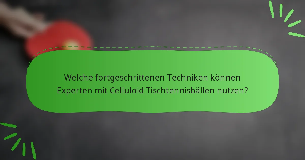 Welche fortgeschrittenen Techniken können Experten mit Celluloid Tischtennisbällen nutzen?