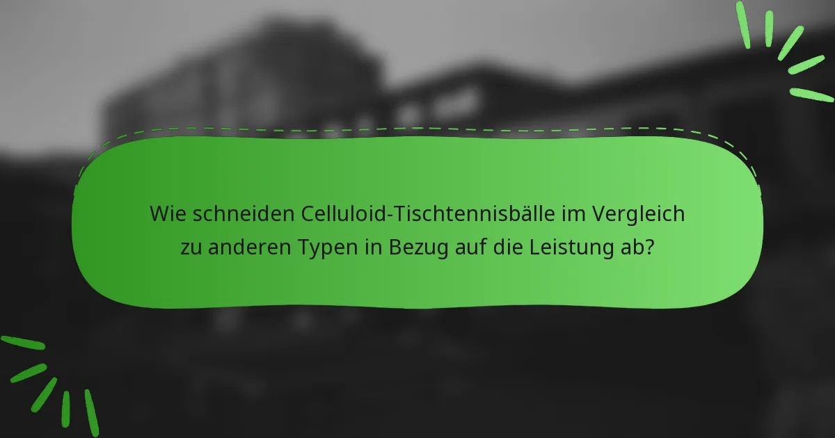 Wie schneiden Celluloid-Tischtennisbälle im Vergleich zu anderen Typen in Bezug auf die Leistung ab?