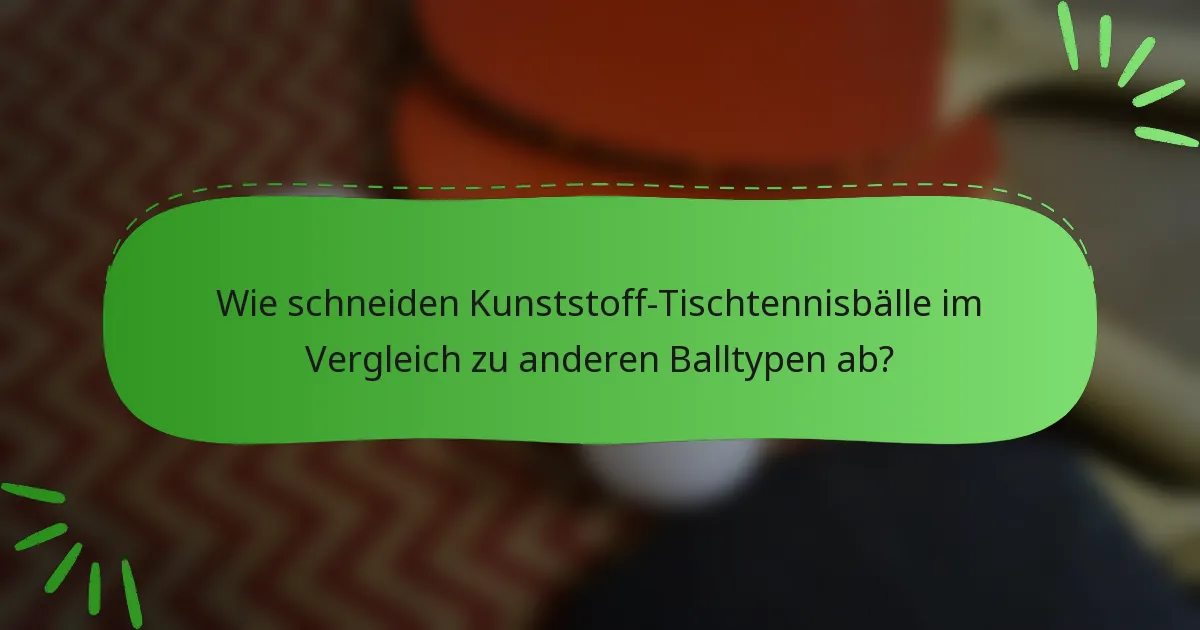 Wie schneiden Kunststoff-Tischtennisbälle im Vergleich zu anderen Balltypen ab?